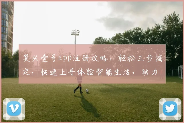 复兴壹号app注册攻略，轻松三步搞定，快速上手体验智能生活，助力便捷出行