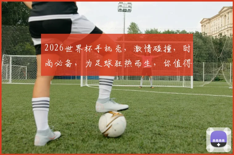 2026世界杯手机壳，激情碰撞，时尚必备，为足球狂热而生，你值得拥有