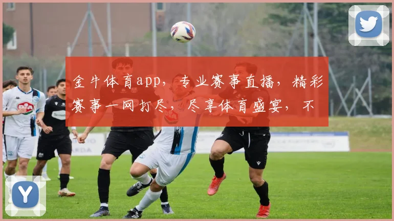 金牛体育app，专业赛事直播，精彩赛事一网打尽，尽享体育盛宴，不容错过