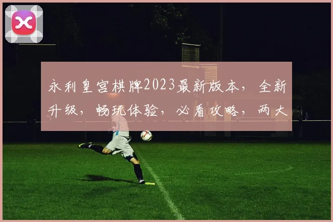 永利皇宫棋牌2023最新版本，全新升级，畅玩体验，必看攻略，两大亮点，不容错过