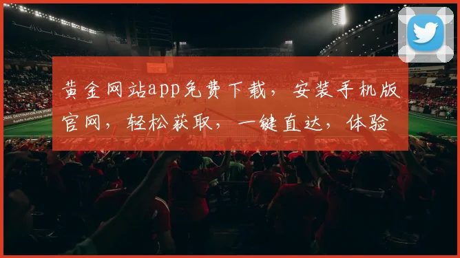 黄金网站app免费下载，安装手机版官网，轻松获取，一键直达，体验非凡