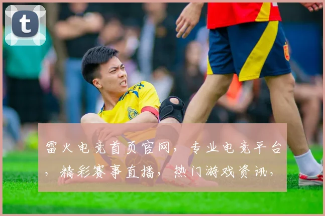 雷火电竞首页官网，专业电竞平台，精彩赛事直播，热门游戏资讯，一站式电竞体验，三重福利等你来