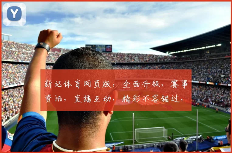 新记体育网页版，全面升级，赛事资讯，直播互动，精彩不容错过，三大亮点，一网打尽