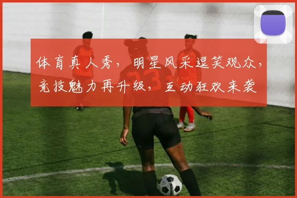 体育真人秀，明星风采逗笑观众，竞技魅力再升级，互动狂欢来袭