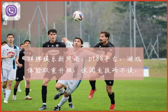 棋牌娱乐新风尚，pt88平台，游戏体验双重升级，休闲竞技两不误，快来加入