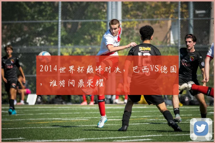 2014世界杯巅峰对决，巴西VS德国，谁将问鼎荣耀