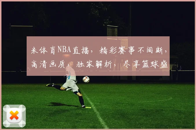 米体育NBA直播，精彩赛事不间断，高清画质，独家解析，尽享篮球盛宴，三重福利等你来