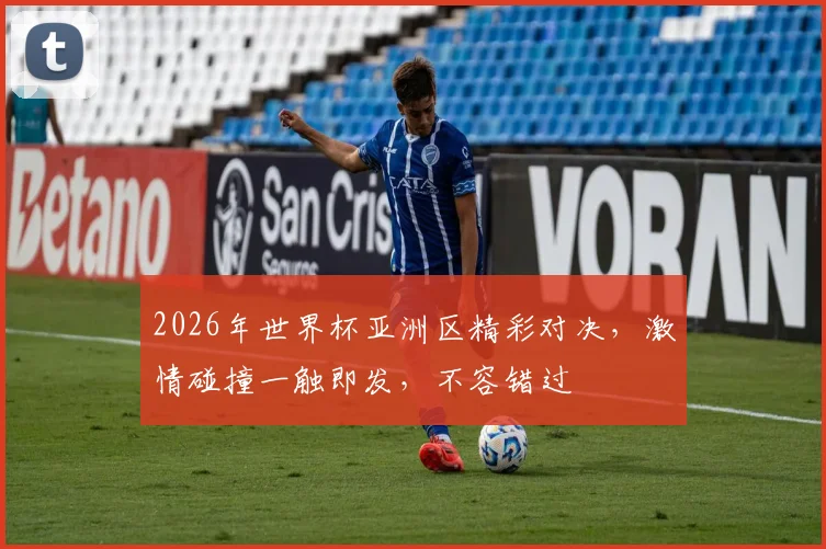 2026年世界杯亚洲区精彩对决，激情碰撞一触即发，不容错过
