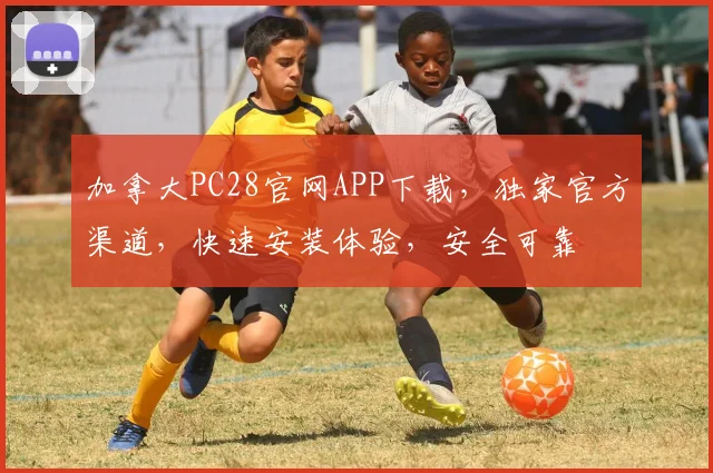 加拿大PC28官网APP下载，独家官方渠道，快速安装体验，安全可靠