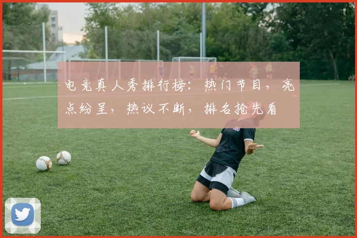 电竞真人秀排行榜：热门节目，亮点纷呈，热议不断，排名抢先看