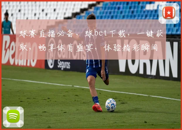 球赛直播必备，球bet下载，一键获取，畅享体育盛宴，体验精彩瞬间，不容错过